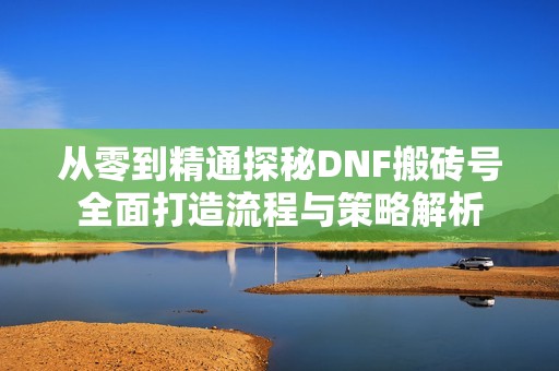 从零到精通探秘DNF搬砖号全面打造流程与策略解析