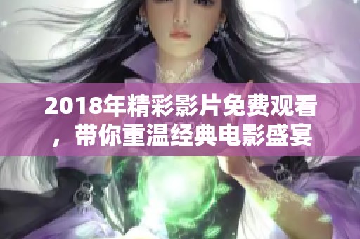 2018年精彩影片免费观看，带你重温经典电影盛宴