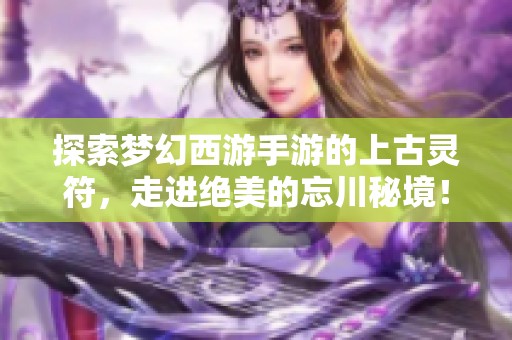 探索梦幻西游手游的上古灵符，走进绝美的忘川秘境！