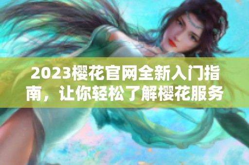 2023樱花官网全新入门指南，让你轻松了解樱花服务与功能