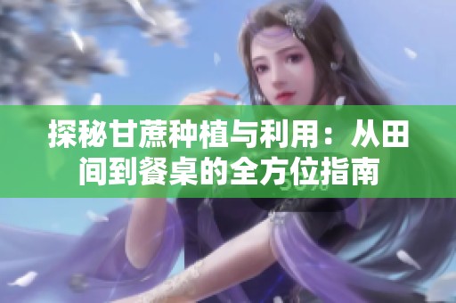 探秘甘蔗种植与利用：从田间到餐桌的全方位指南