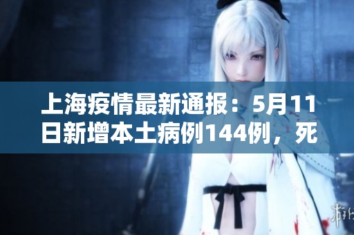 上海疫情最新通报：5月11日新增本土病例144例，死亡5例