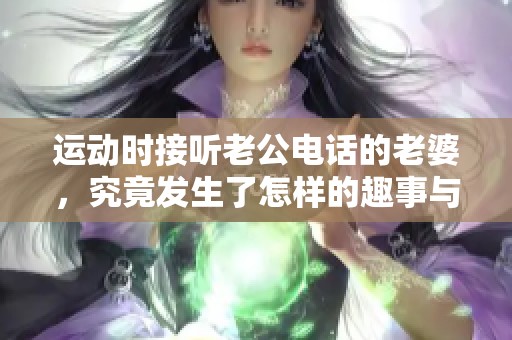 运动时接听老公电话的老婆，究竟发生了怎样的趣事与挑战