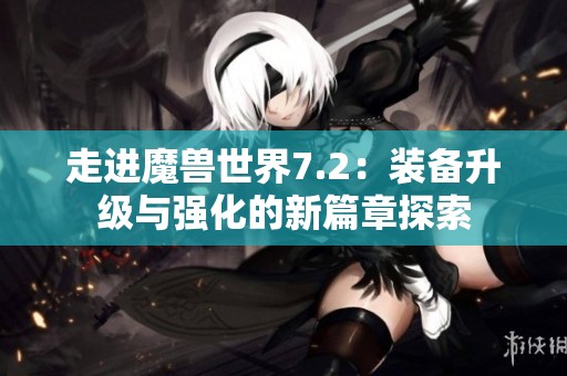 走进魔兽世界7.2：装备升级与强化的新篇章探索