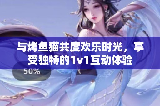 与烤鱼猫共度欢乐时光，享受独特的1v1互动体验