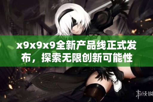 x9x9x9全新产品线正式发布，探索无限创新可能性