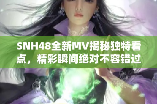 SNH48全新MV揭秘独特看点，精彩瞬间绝对不容错过