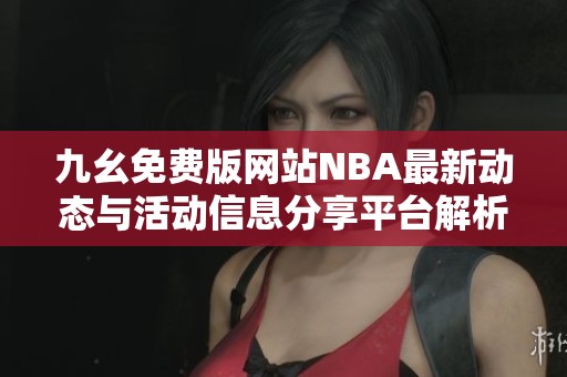 九幺免费版网站NBA最新动态与活动信息分享平台解析