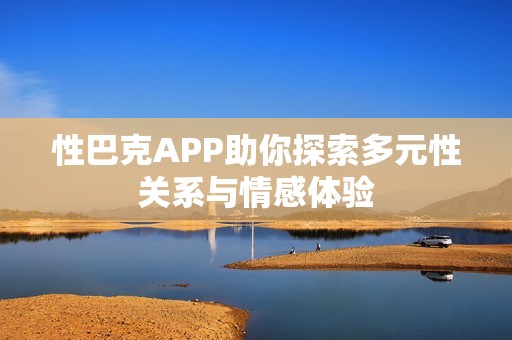 性巴克APP助你探索多元性关系与情感体验