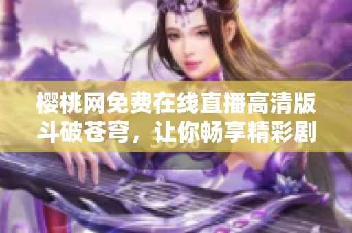 樱桃网免费在线直播高清版斗破苍穹，让你畅享精彩剧情