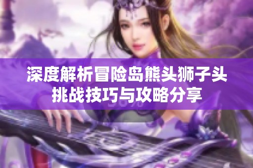 深度解析冒险岛熊头狮子头挑战技巧与攻略分享