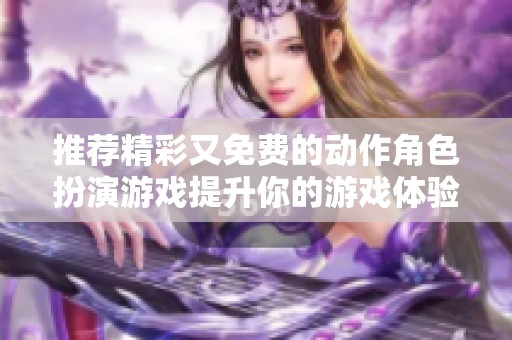 推荐精彩又免费的动作角色扮演游戏提升你的游戏体验