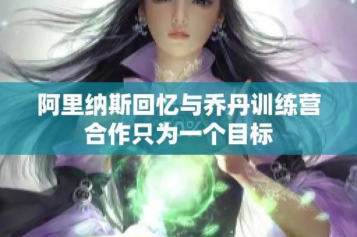 阿里纳斯回忆与乔丹训练营合作只为一个目标