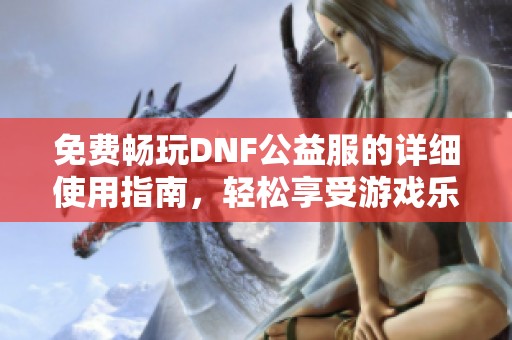 免费畅玩DNF公益服的详细使用指南，轻松享受游戏乐趣