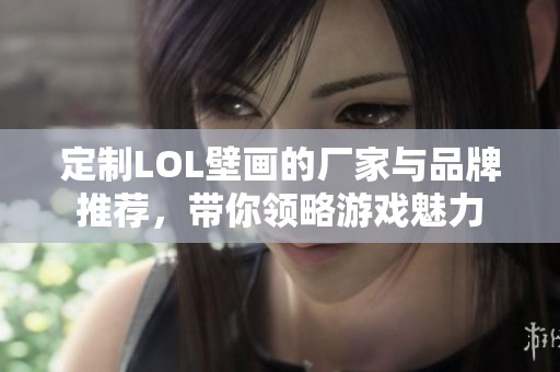 定制LOL壁画的厂家与品牌推荐，带你领略游戏魅力