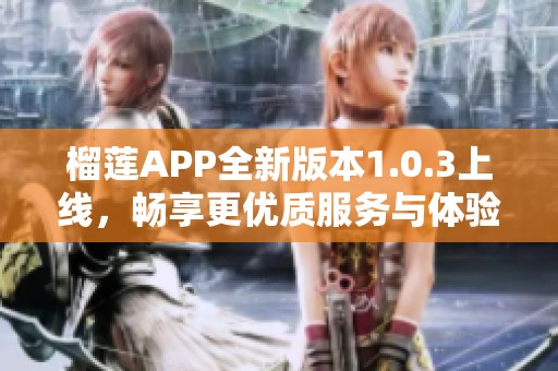 榴莲APP全新版本1.0.3上线，畅享更优质服务与体验