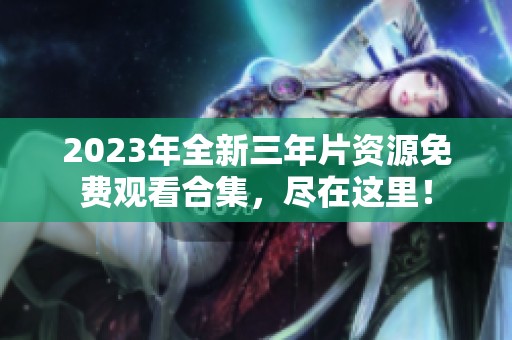 2023年全新三年片资源免费观看合集，尽在这里！