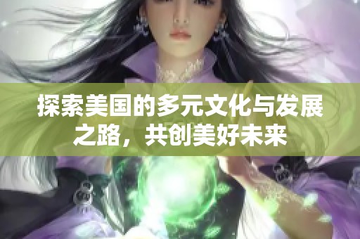 探索美国的多元文化与发展之路，共创美好未来