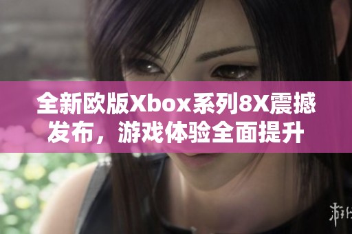 全新欧版Xbox系列8X震撼发布，游戏体验全面提升