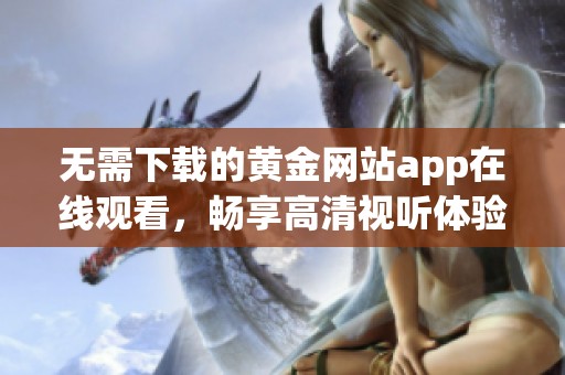 无需下载的黄金网站app在线观看，畅享高清视听体验