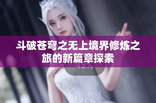 斗破苍穹之无上境界修炼之旅的新篇章探索