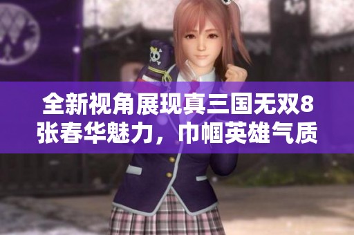全新视角展现真三国无双8张春华魅力，巾帼英雄气质尽显