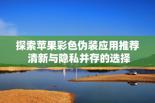 探索苹果彩色伪装应用推荐 清新与隐私并存的选择