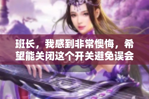 班长，我感到非常懊悔，希望能关闭这个开关避免误会