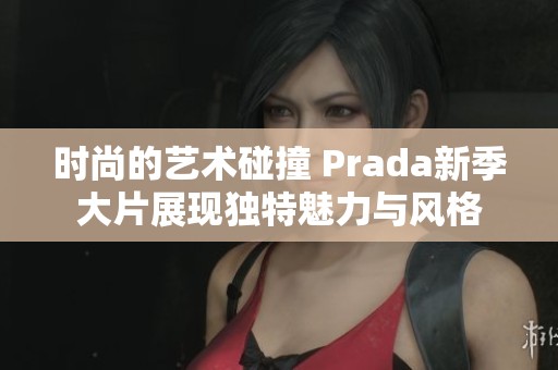 时尚的艺术碰撞 Prada新季大片展现独特魅力与风格