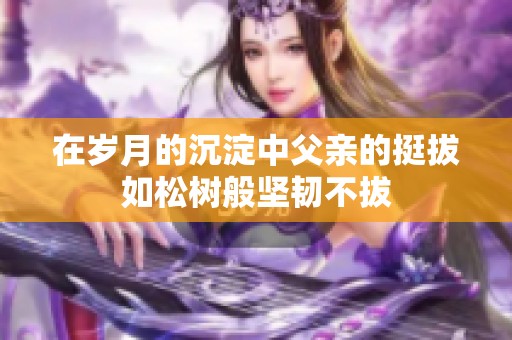 在岁月的沉淀中父亲的挺拔如松树般坚韧不拔