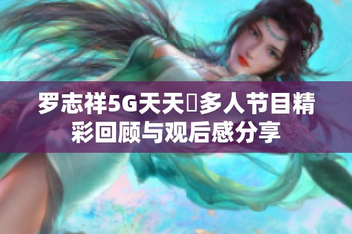 罗志祥5G天天奭多人节目精彩回顾与观后感分享