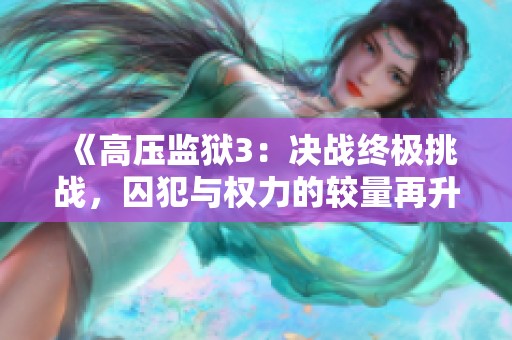 《高压监狱3：决战终极挑战，囚犯与权力的较量再升级》