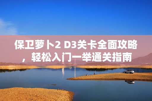 保卫萝卜2 D3关卡全面攻略，轻松入门一举通关指南