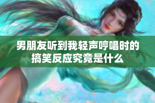 男朋友听到我轻声哼唱时的搞笑反应究竟是什么