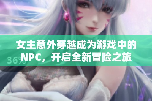 女主意外穿越成为游戏中的NPC，开启全新冒险之旅