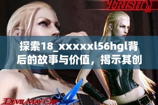 探索18_xxxxxl56hgl背后的故事与价值，揭示其创新魅力