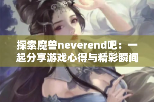 探索魔兽neverend吧：一起分享游戏心得与精彩瞬间