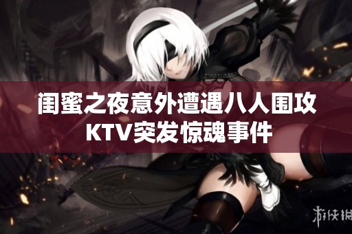 闺蜜之夜意外遭遇八人围攻 KTV突发惊魂事件