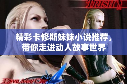 精彩卡修斯妹妹小说推荐，带你走进动人故事世界
