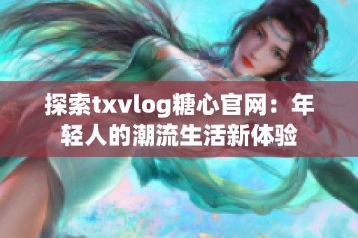 探索txvlog糖心官网：年轻人的潮流生活新体验