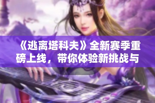 《逃离塔科夫》全新赛季重磅上线，带你体验新挑战与冒险