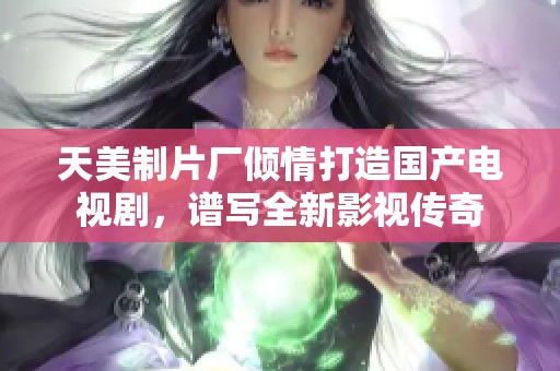 天美制片厂倾情打造国产电视剧，谱写全新影视传奇