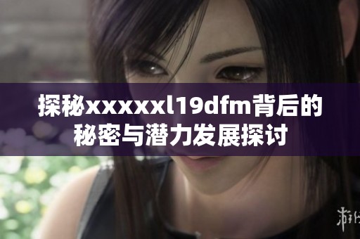 探秘xxxxxl19dfm背后的秘密与潜力发展探讨