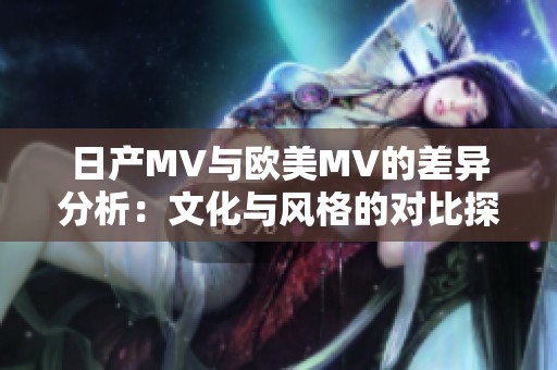 日产MV与欧美MV的差异分析：文化与风格的对比探讨