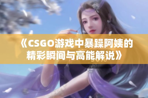 《CSGO游戏中暴躁阿姨的精彩瞬间与高能解说》