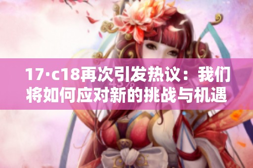 17·c18再次引发热议：我们将如何应对新的挑战与机遇