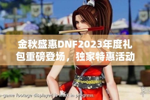 金秋盛惠DNF2023年度礼包重磅登场，独家特惠活动开启！