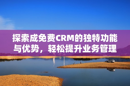 探索成免费CRM的独特功能与优势，轻松提升业务管理效率