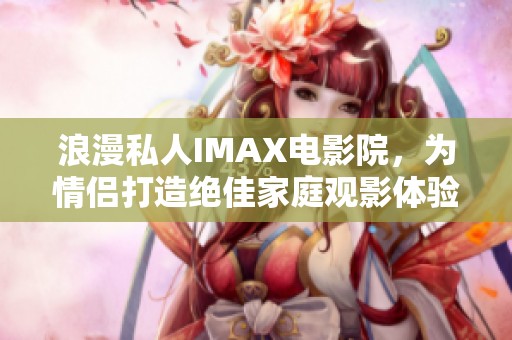 浪漫私人IMAX电影院，为情侣打造绝佳家庭观影体验