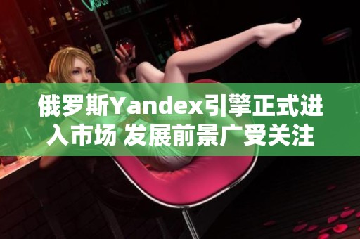 俄罗斯Yandex引擎正式进入市场 发展前景广受关注